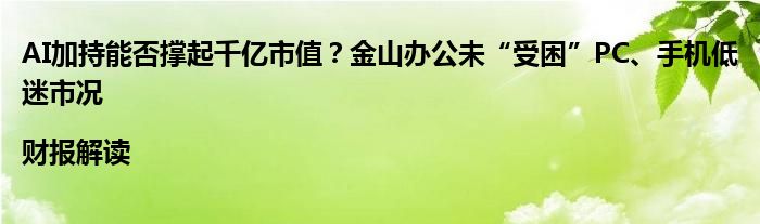 AI加持能否撑起千亿市值?金山办公未“受困”PC、手机低迷市况|财报解读