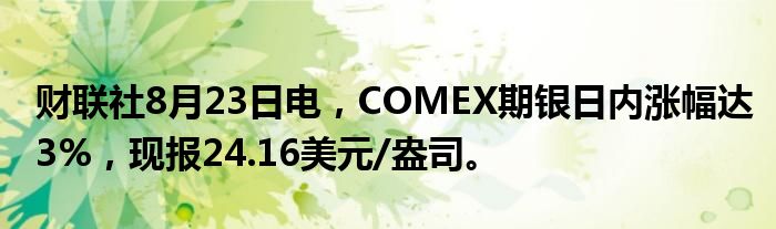 财联社8月23日电，COMEX期银日内涨幅达3%，现报24.16美元/盎司。