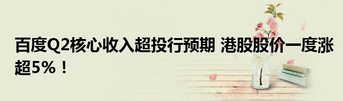百度Q2核心收入超投行预期 港股股价一度涨超5%!