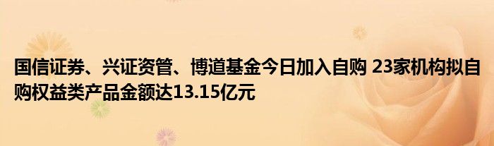 国信证券、兴证资管、博道基金今日加入自购 23家机构拟自购权益类产品金额达13.15亿元