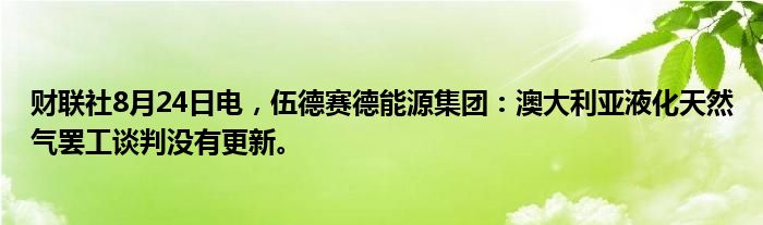 财联社8月24日电，伍德赛德能源集团：澳大利亚液化天然气罢工谈判没有更新。