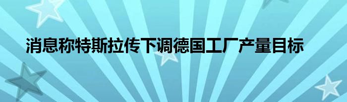 消息称特斯拉传下调德国工厂产量目标