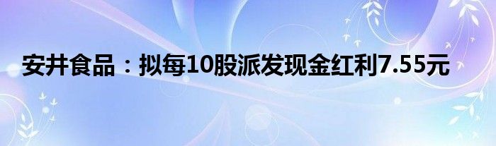 安井食品:拟每10股派发现金红利7.55元