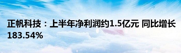 正帆科技:上半年净利润约1.5亿元 同比增长183.54%