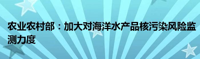 农业农村部:加大对海洋水产品核污染风险监测力度