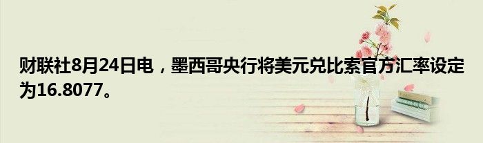 财联社8月24日电，墨西哥央行将美元兑比索官方汇率设定为16.8077。