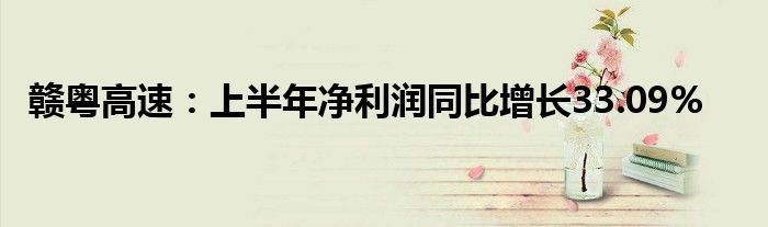 赣粤高速:上半年净利润同比增长33.09%
