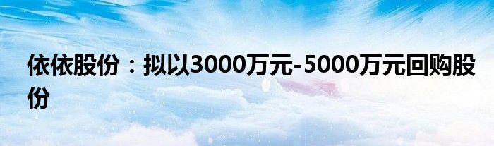 依依股份:拟以3000万元-5000万元回购股份