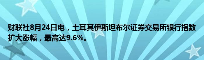 财联社8月24日电,土耳其伊斯坦布尔证券交易所银行指数扩大涨幅,最高达9.6%。