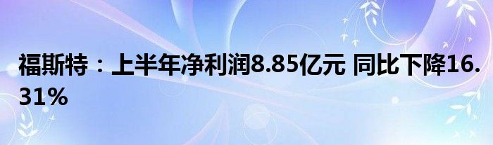 福斯特:上半年净利润8.85亿元 同比下降16.31%