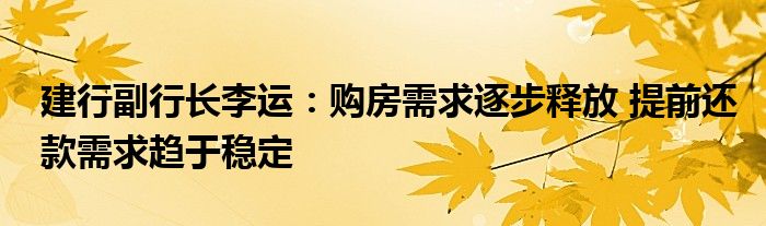 建行副行长李运:购房需求逐步释放 提前还款需求趋于稳定