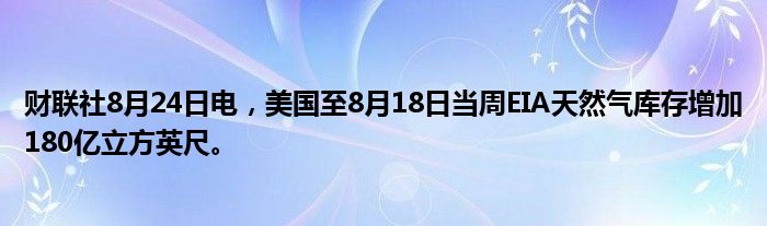 财联社8月24日电,美国至8月18日当周EIA天然气库存增加180亿立方英尺。