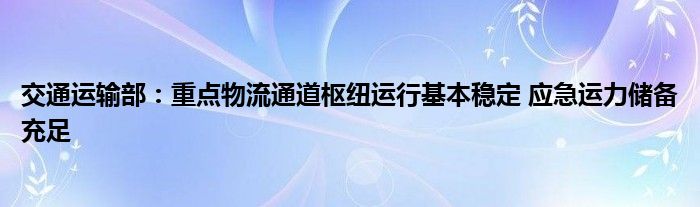 交通运输部:重点物流通道枢纽运行基本稳定 应急运力储备充足