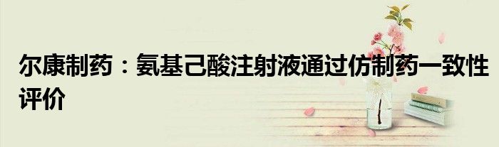 尔康制药:氨基己酸注射液通过仿制药一致性评价