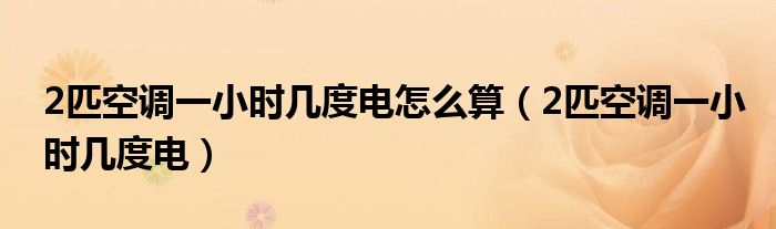 2匹空调一小时几度电怎么算(2匹空调一小时几度电)