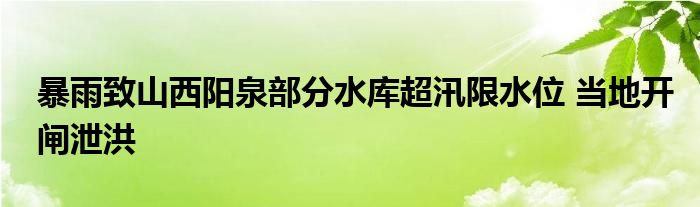 暴雨致山西阳泉部分水库超汛限水位 当地开闸泄洪