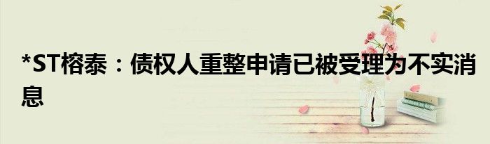 *ST榕泰:债权人重整申请已被受理为不实消息
