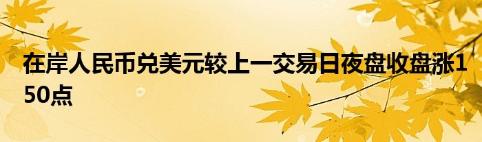 在岸人民币兑美元较上一交易日夜盘收盘涨150点