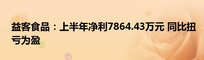 益客食品:上半年净利7864.43万元 同比扭亏为盈