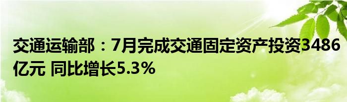 交通运输部:7月完成交通固定资产投资3486亿元 同比增长5.3%