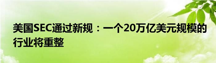 美国SEC通过新规:一个20万亿美元规模的行业将重整