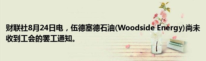 财联社8月24日电，伍德塞德石油(Woodside Energy)尚未收到工会的罢工通知。