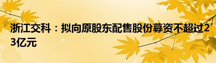 浙江交科：拟向原股东配售股份募资不超过23亿元