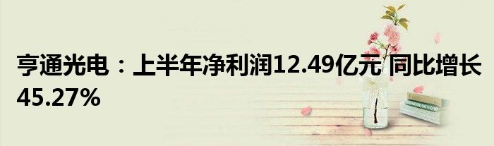 亨通光电:上半年净利润12.49亿元 同比增长45.27%