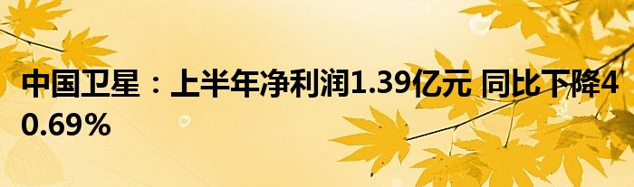 中国卫星:上半年净利润1.39亿元 同比下降40.69%