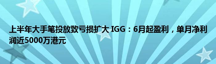 上半年大手笔投放致亏损扩大 IGG:6月起盈利,单月净利润近5000万港元