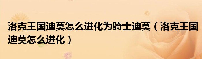 洛克王国迪莫怎么进化为骑士迪莫(洛克王国迪莫怎么进化)
