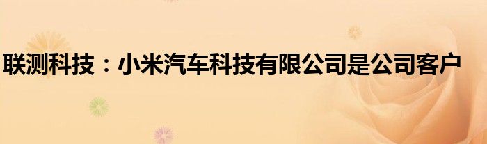 联测科技：小米汽车科技有限公司是公司客户