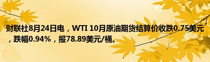 财联社8月24日电，WTI 10月原油期货结算价收跌0.75美元，跌幅0.94%，报78.89美元/桶。