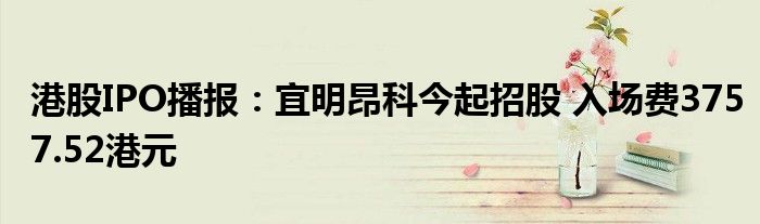 港股IPO播报:宜明昂科今起招股 入场费3757.52港元