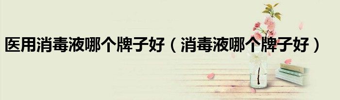 医用消毒液哪个牌子好(消毒液哪个牌子好)