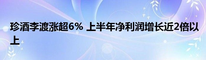 珍酒李渡涨超6% 上半年净利润增长近2倍以上