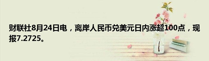 财联社8月24日电,离岸人民币兑美元日内涨超100点,现报7.2725。
