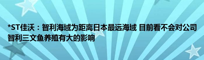 *ST佳沃:智利海域为距离日本最远海域 目前看不会对公司智利三文鱼养殖有大的影响