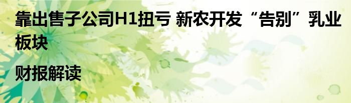 靠出售子公司H1扭亏 新农开发“告别”乳业板块|财报解读