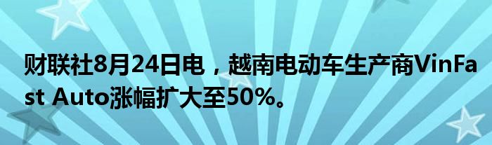 财联社8月24日电,越南电动车生产商VinFast Auto涨幅扩大至50%。