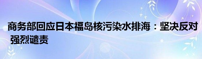 商务部回应日本福岛核污染水排海:坚决反对 强烈谴责