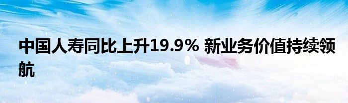 中国人寿同比上升19.9% 新业务价值持续领航