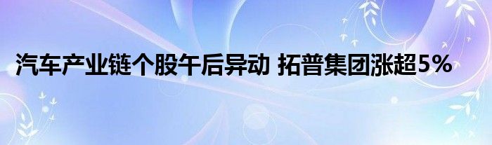 汽车产业链个股午后异动 拓普集团涨超5%