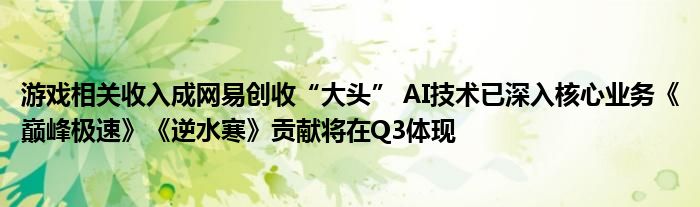游戏相关收入成网易创收“大头” AI技术已深入核心业务《巅峰极速》《逆水寒》贡献将在Q3体现