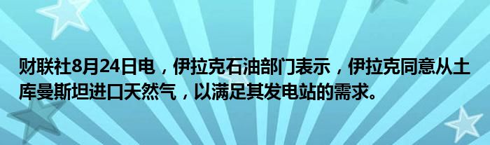 财联社8月24日电,伊拉克石油部门表示,伊拉克同意从土库曼斯坦进口天然气,以满足其发电站的需求。