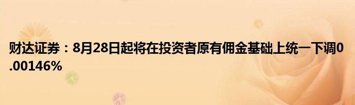 财达证券:8月28日起将在投资者原有佣金基础上统一下调0.00146%