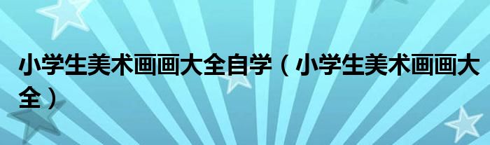 小学生美术画画大全自学(小学生美术画画大全)