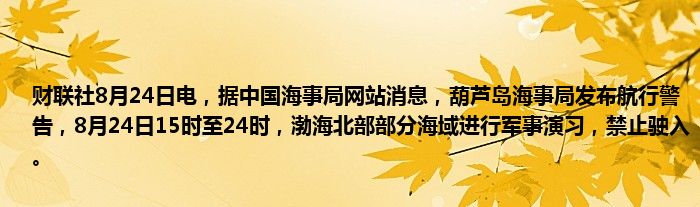财联社8月24日电,据中国海事局网站消息,葫芦岛海事局发布航行警告,8月24日15时至24时,渤海北部部分海域进行军事演习,禁止驶入。