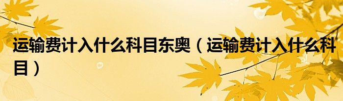 运输费计入什么科目东奥(运输费计入什么科目)