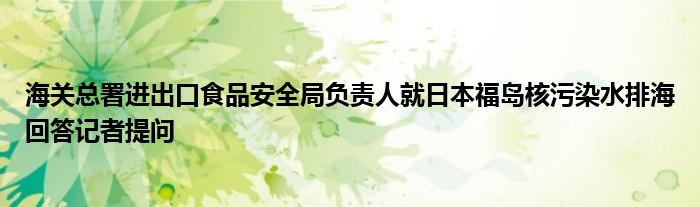 海关总署进出口食品安全局负责人就日本福岛核污染水排海回答记者提问